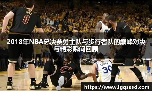 2018年NBA总决赛勇士队与步行者队的巅峰对决与精彩瞬间回顾