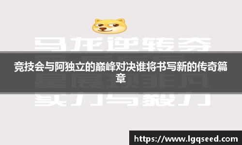 竞技会与阿独立的巅峰对决谁将书写新的传奇篇章