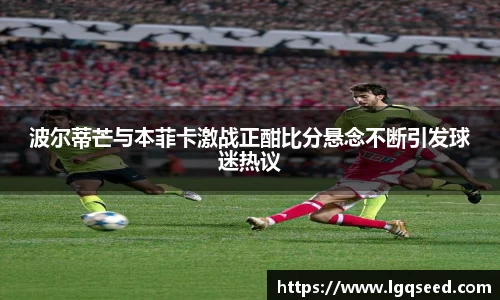 波尔蒂芒与本菲卡激战正酣比分悬念不断引发球迷热议