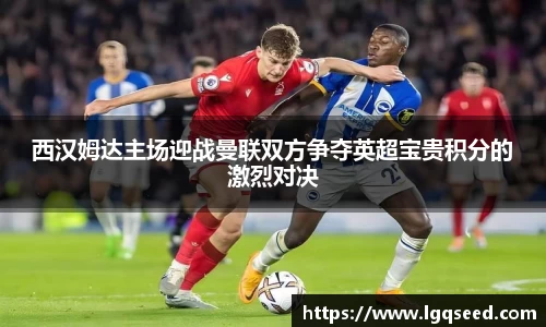 西汉姆达主场迎战曼联双方争夺英超宝贵积分的激烈对决