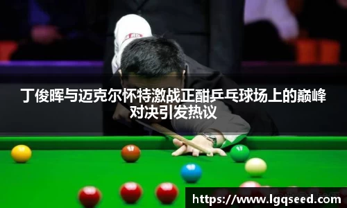 丁俊晖与迈克尔怀特激战正酣乒乓球场上的巅峰对决引发热议