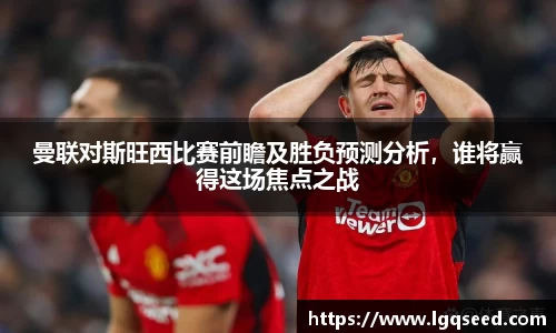 曼联对斯旺西比赛前瞻及胜负预测分析，谁将赢得这场焦点之战