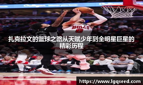 扎克拉文的篮球之路从天赋少年到全明星巨星的精彩历程
