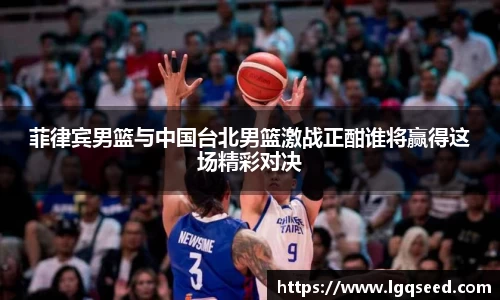 菲律宾男篮与中国台北男篮激战正酣谁将赢得这场精彩对决