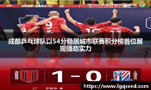 成都乒乓球队以54分稳居城市联赛积分榜首位展现强劲实力