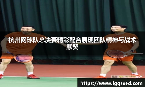 杭州网球队总决赛精彩配合展现团队精神与战术默契